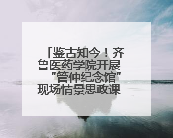鉴古知今！齐鲁医药学院开展“管仲纪念馆”现场情景思政课教学