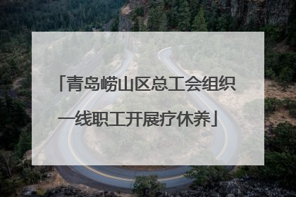 青岛崂山区总工会组织一线职工开展疗休养