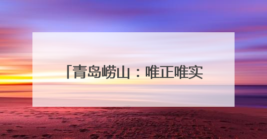 青岛崂山：唯正唯实构筑精神支柱 向上向善培育时代新人