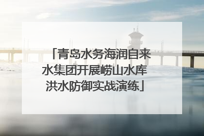 青岛水务海润自来水集团开展崂山水库洪水防御实战演练