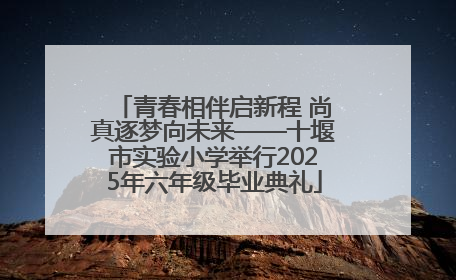 青春相伴启新程 尚真逐梦向未来——十堰市实验小学举行2025年六年级毕业典礼
