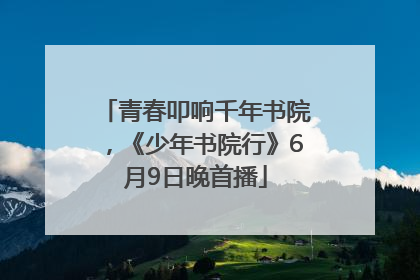 青春叩响千年书院，《少年书院行》6月9日晚首播