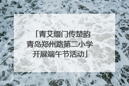 青艾缀门传楚韵 青岛郑州路第二小学开展端午节活动