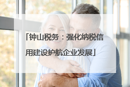 钟山税务：强化纳税信用建设护航企业发展