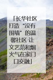 长华社区打造“没有围墙”的温馨社区 让文艺范和烟火气在家门口交融