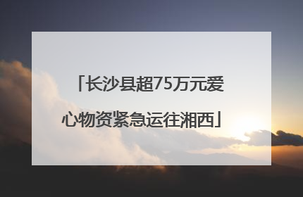 长沙县超75万元爱心物资紧急运往湘西
