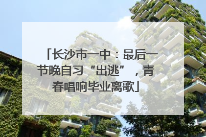 长沙市一中：最后一节晚自习“出逃”，青春唱响毕业离歌