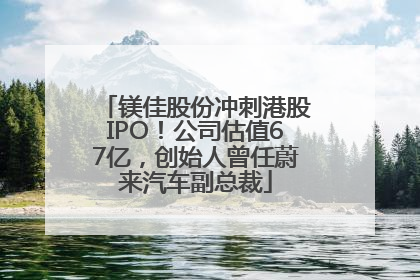 镁佳股份冲刺港股IPO！公司估值67亿，创始人曾任蔚来汽车副总裁