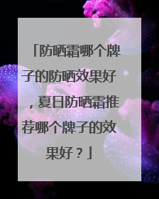 防晒霜哪个牌子的防晒效果好，夏日防晒霜推荐哪个牌子的效果好？