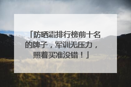 防晒霜排行榜前十名的牌子，军训无压力，照着买准没错！
