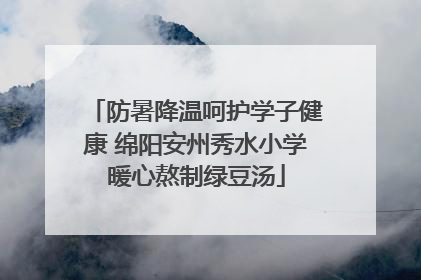 防暑降温呵护学子健康 绵阳安州秀水小学暖心熬制绿豆汤