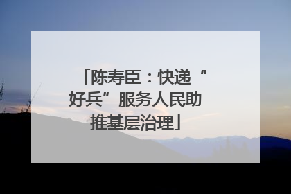 陈寿臣：快递“好兵”服务人民助推基层治理