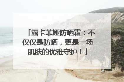 露卡菲娅防晒霜：不仅仅是防晒，更是一场肌肤的优雅守护！