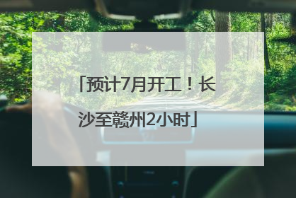 预计7月开工！长沙至赣州2小时