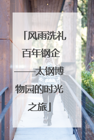 风雨洗礼 百年钢企——太钢博物园的时光之旅
