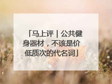马上评｜公共健身器材，不该是价低质次的代名词