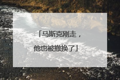 马斯克刚走，他也被撤换了