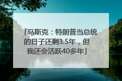 马斯克：特朗普当总统的日子还剩3.5年，但我还会活跃40多年
