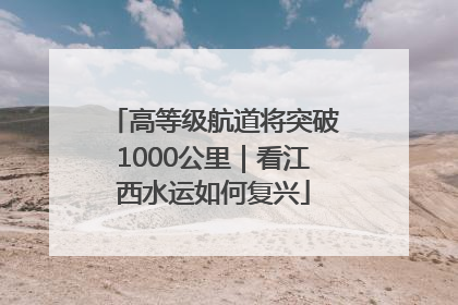 高等级航道将突破1000公里｜看江西水运如何复兴