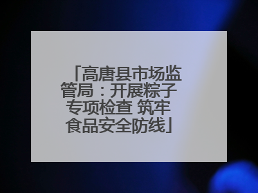 高唐县市场监管局：开展粽子专项检查 筑牢食品安全防线