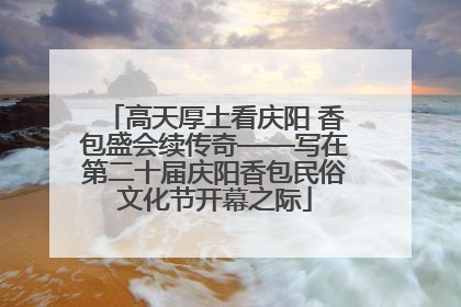 高天厚土看庆阳 香包盛会续传奇——写在第二十届庆阳香包民俗文化节开幕之际