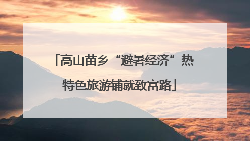 高山苗乡“避暑经济”热 特色旅游铺就致富路