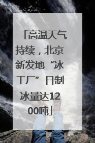 高温天气持续，北京新发地“冰工厂”日制冰量达1200吨
