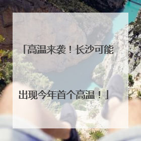 高温来袭！长沙可能出现今年首个高温！