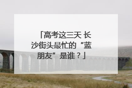 高考这三天 长沙街头最忙的“蓝朋友”是谁？