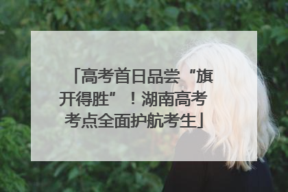 高考首日品尝“旗开得胜”！湖南高考考点全面护航考生