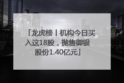 龙虎榜丨机构今日买入这18股，抛售御银股份1.40亿元