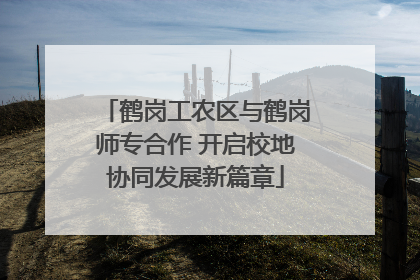 鹤岗工农区与鹤岗师专合作 开启校地协同发展新篇章