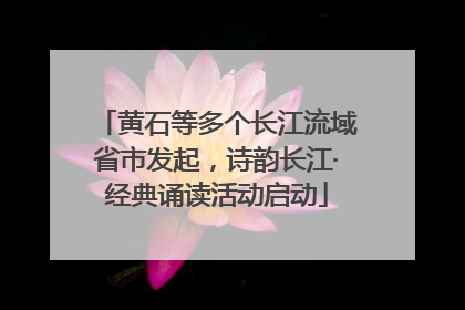 黄石等多个长江流域省市发起，诗韵长江·经典诵读活动启动