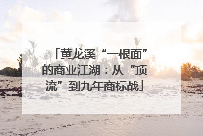 黄龙溪“一根面”的商业江湖：从“顶流”到九年商标战