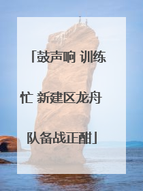 鼓声响 训练忙 新建区龙舟队备战正酣