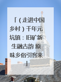 （走进中国乡村）千年元坑镇：旧矿新生融古韵 原味乡俗引客来