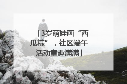 3岁萌娃画“西瓜粽”，社区端午活动童趣满满