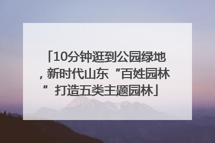 10分钟逛到公园绿地，新时代山东“百姓园林”打造五类主题园林