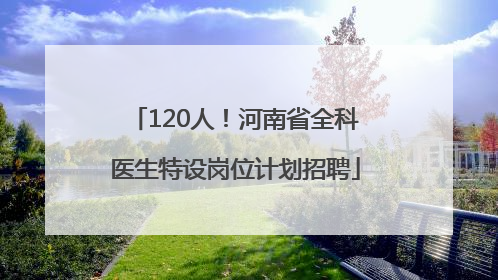 120人！河南省全科医生特设岗位计划招聘