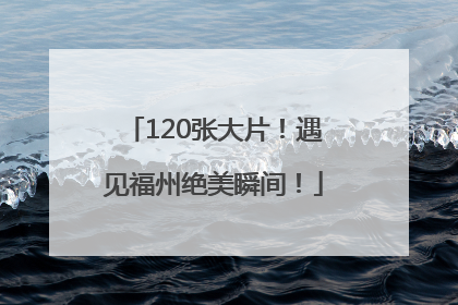 120张大片！遇见福州绝美瞬间！