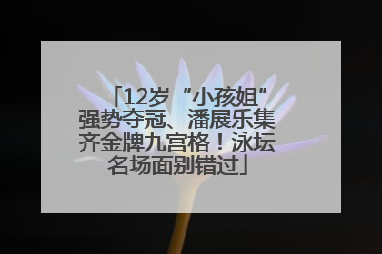 12岁“小孩姐”强势夺冠、潘展乐集齐金牌九宫格！泳坛名场面别错过