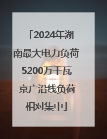 2024年湖南最大电力负荷5200万千瓦 京广沿线负荷相对集中