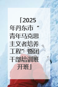 2025年丹东市“青年马克思主义者培养工程”暨团干部培训班开班