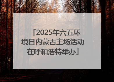 2025年六五环境日内蒙古主场活动在呼和浩特举办