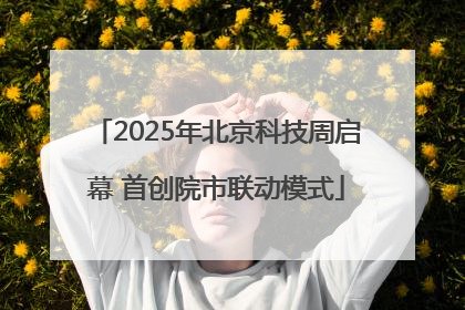 2025年北京科技周启幕 首创院市联动模式