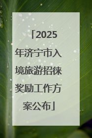 2025年济宁市入境旅游招徕奖励工作方案公布