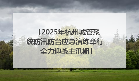 2025年杭州城管系统防汛防台应急演练举行 全力迎战主汛期