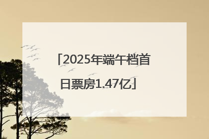 2025年端午档首日票房1.47亿