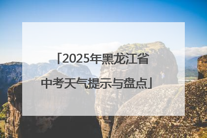 2025年黑龙江省中考天气提示与盘点