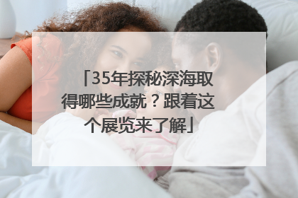 35年探秘深海取得哪些成就？跟着这个展览来了解